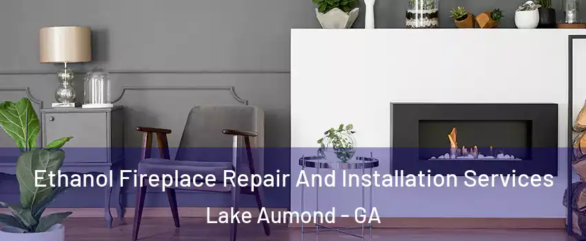 Ethanol Fireplace Repair And Installation Services Lake Aumond - GA