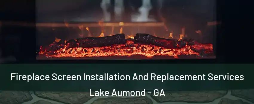 Fireplace Screen Installation And Replacement Services Lake Aumond - GA