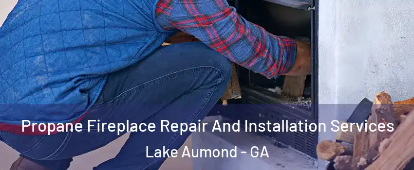 Propane Fireplace Repair And Installation Services Lake Aumond - GA