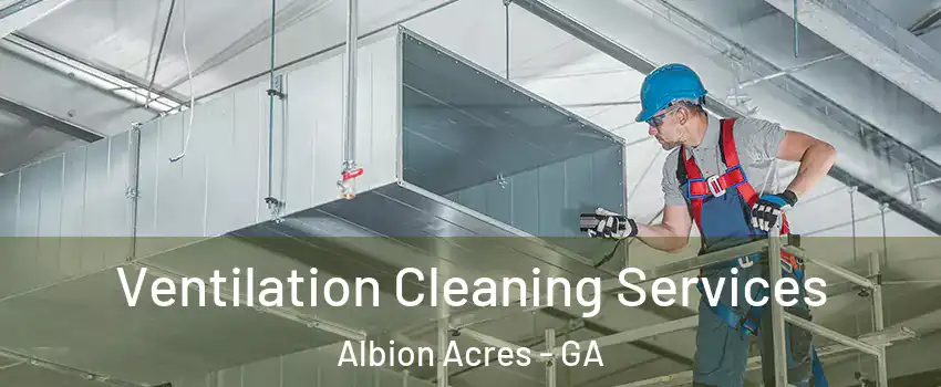 Ventilation Cleaning Services Albion Acres - GA